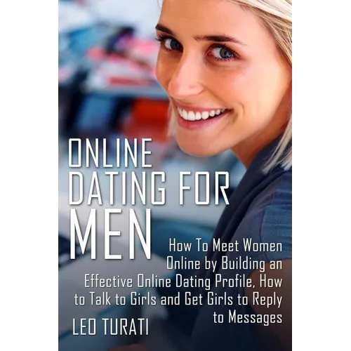 Online Dating for Men: How To Meet Women Online by Building an Effective Online Dating Profile, How to Talk to Girls and Get Girls to Reply to Message