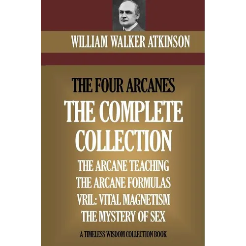 The Four Arcanes: The Complete Arcane Collection of Four Books (The Arcane Teaching, Arcane Formulas, Vril & The Mystery of Sex)