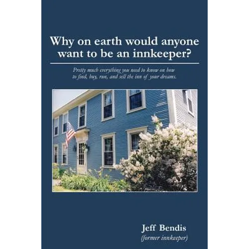 Why on Earth Would Anyone Want to Be an Innkeeper?: Pretty Much Everything You Need to Know on How to Find, Buy, Run, and Sell the Inn of Your Dreams