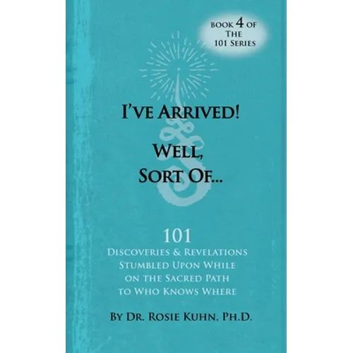 I've Arrived! Well, Sort Of! 101 Discoveries and Revelations Stumbled Upon While On the Sacred Path to Who Knows Where