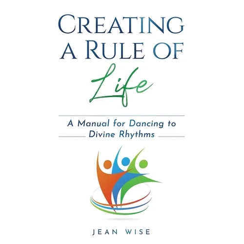 Creating a Rule of Life: A Manual for Dancing to Divine Rhythms