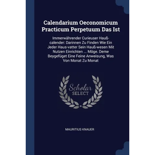 Calendarium Oeconomicum Practicum Perpetuum Das Ist: Immerwährender Curieuser Hauß-calender: Darinnen Zu Finden Wie Ein Jeder Haus-vatter Sein Hauß-we
