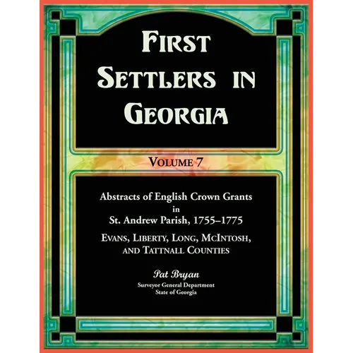 First Settlers in Georgia, Volume 7, Abstracts of English Crown Grants in St. Andrew Parish, 1755-1775: Evans, Liberty, Long, McIntosh, and Tattnall C