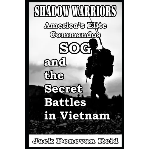 Shadow Warriors America's Elite Commandos, SOG and the Secret Battles in Vietnam