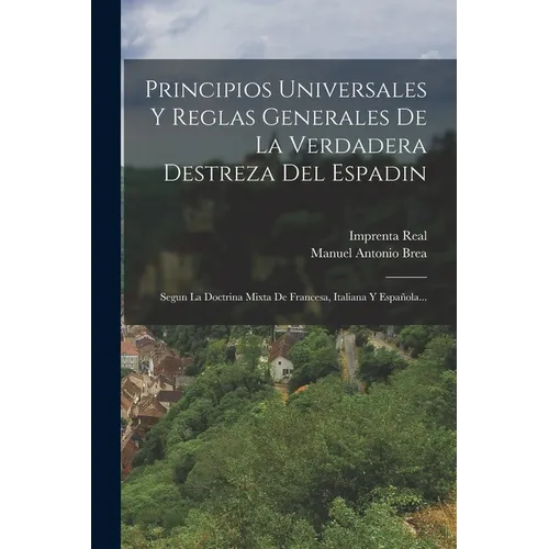 Principios Universales Y Reglas Generales De La Verdadera Destreza Del Espadin: Segun La Doctrina Mixta De Francesa, Italiana Y Española...