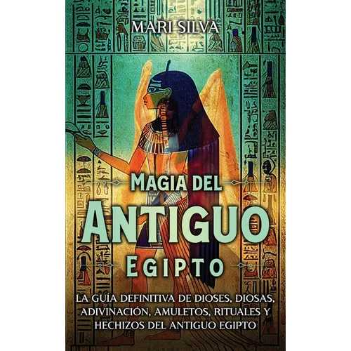 Magia del antiguo Egipto: La guía definitiva de dioses, diosas, adivinación, amuletos, rituales y hechizos del antiguo Egipto