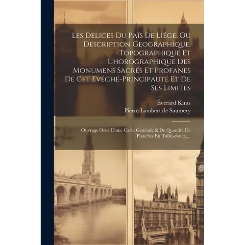 Les Delices Du Païs De Liége, Ou Description Geographique, Topographique Et Chorographique Des Monumens Sacrés Et Profanes De Cet Evêché-principauté E