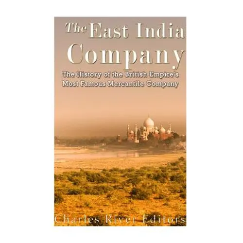 The East India Company: The History of the British Empire's Most Famous Mercantile Company