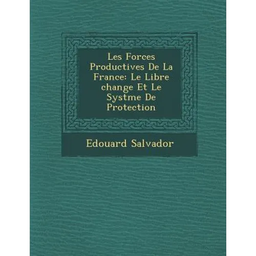 Les Forces Productives de La France: Le Libre Change Et Le Syst Me de Protection