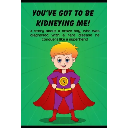 You've got to be Kidneying Me!: A story about a brave boy, who was diagnosed with a rare disease he conquers like a super hero!