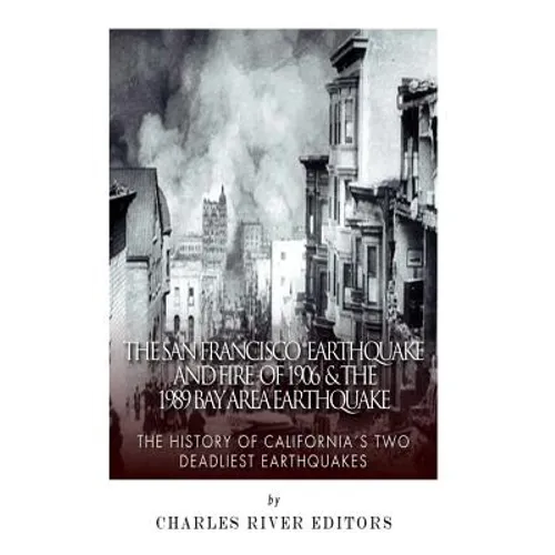 The San Francisco Earthquake and Fire of 1906 & the 1989 Bay Area Earthquake: The History of California's Two Deadliest Earthquakes
