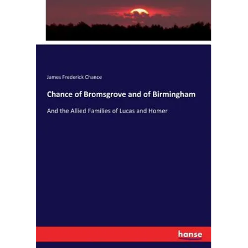Chance of Bromsgrove and of Birmingham: And the Allied Families of Lucas and Homer