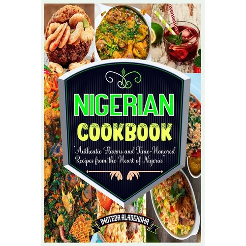 Nigerian Cookbook: Authentic Flavors and Time-Honored Recipes from the Heart of Nigeria