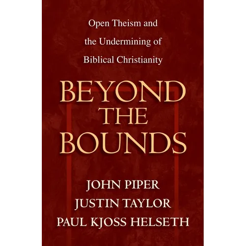 Beyond the Bounds: Open Theism and the Undermining of Biblical Christianity