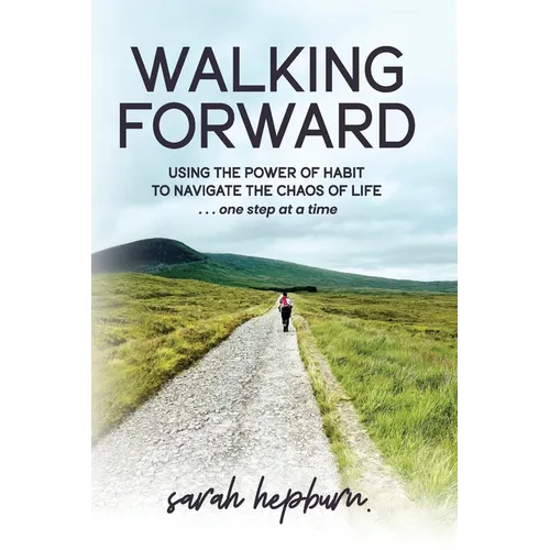 Walking Forward: Using the Power of Habit to Navigate the Chaos of Life . . . One Step at a Time