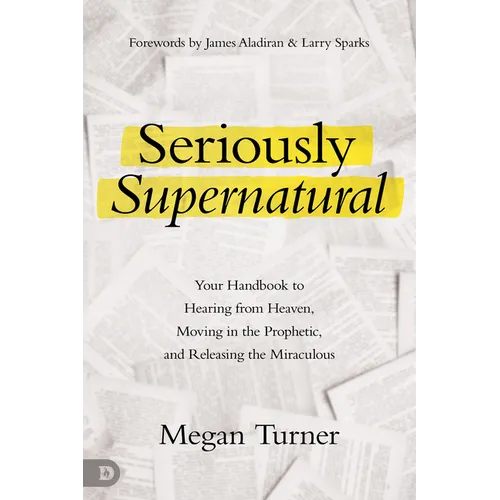 Seriously Supernatural: Your Handbook to Hearing from Heaven, Moving in the Prophetic, and Releasing the Miraculous