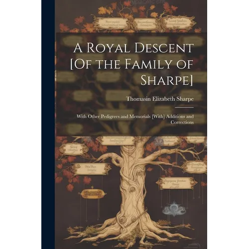 A Royal Descent [Of the Family of Sharpe]: With Other Pedigrees and Memorials [With] Additions and Corrections