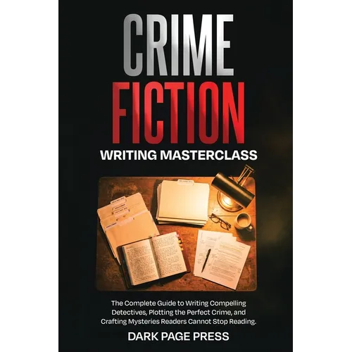 Crime Fiction Writing Masterclass: The Complete Guide to Writing Compelling Detectives, Plotting the Perfect Crime, and Crafting Mysteries Readers Can