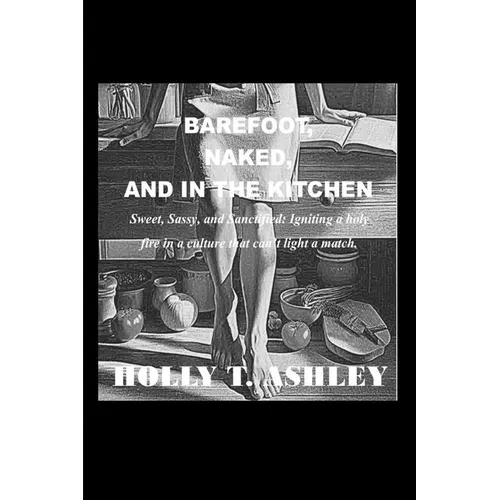Barefoot, Naked, and in the Kitchen: Sweet, Sassy, and Sanctified: Igniting a holy fire in a culture that can't light a match