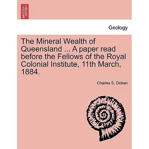 The Mineral Wealth of Queensland ... a Paper Read Before the Fellows of the Royal Colonial Institute, 11th March, 1884.
