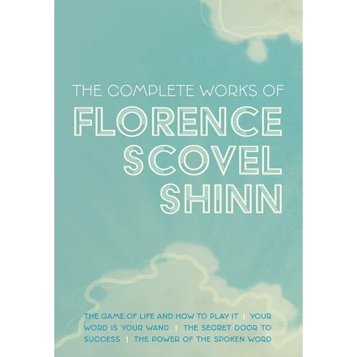 The Complete Works of Florence Scovel Shinn: The Game of Life and How to Play It; Your Word is Your Wand; The Secret Door to Success; and The Power of