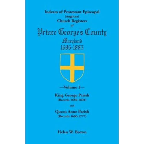 Indexes of Protestant Episcopal (Anglican) Church Registers of Prince George's County, 1686-1885. Volume 1: King George Parish (Records 1689-1801) & Q