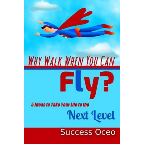 Why Walk When You Can Fly?: 5 Ideas to Take Your Life to the Next Level