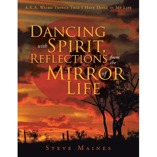 Dancing with Spirit, Reflections from the Mirror of Life: A.K.A. Weird Things That I Have Done in My Life