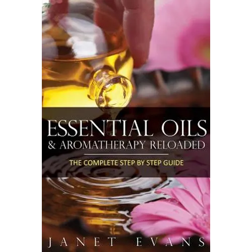 Essential Oils & Aromatherapy Reloaded: The Complete Step by Step Guide
