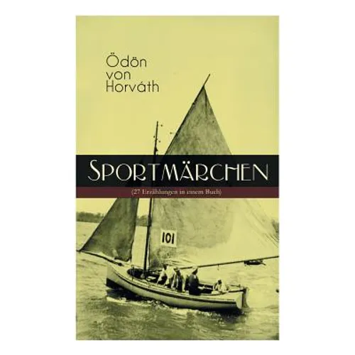 Sportmärchen (27 Erzählungen in Einem Buch): Legende Vom Fußballplatz, Der Sichere Stand, Vom Artigen Ringkämpfer, Über Das Meer, Start Und Ziel, Aus