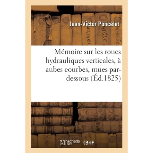 Mémoire sur les roues hydrauliques verticales, à aubes courbes, mues par-dessous: suivi d'expériences sur les effets mécaniques de ces roues