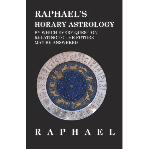 Raphael's Horary Astrology by Which Every Question Relating to the Future May Be Answered