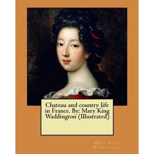 Chateau and country life in France. By: Mary King Waddington (Illustrated)