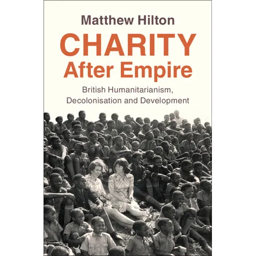 Charity After Empire: British Humanitarianism, Decolonisation and Development