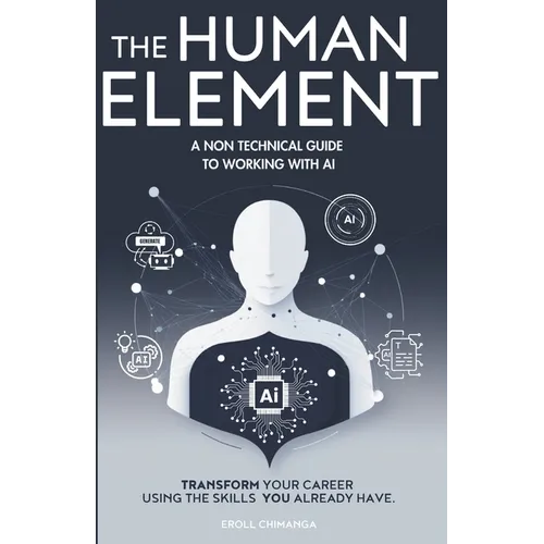 The Human Element: A Non-Technical Guide to Working with AI: Transform Your Career Using the Skills You Already Have