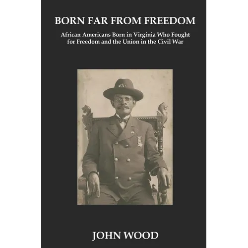 Born Far From Freedom: African Americans Born in Virginia Who Fought for Freedom and the Union in the Civil War