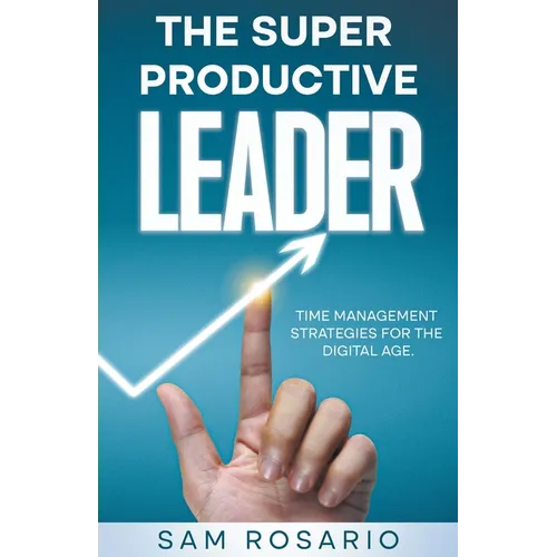 The Super Productive Leader: Time Management Strategies for the Digital Age