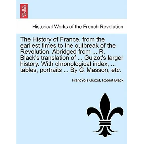 The History of France, from the earliest times to the outbreak of the Revolution. Abridged from ... R. Black's translation of ... Guizot's larger hist