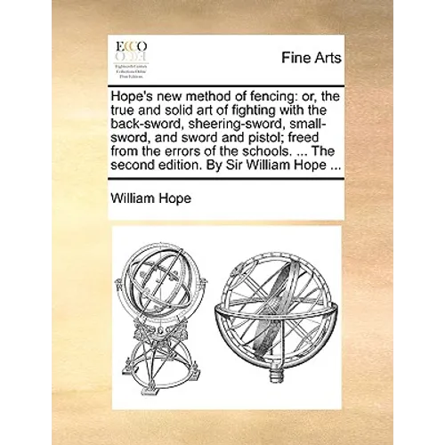 Hope's New Method of Fencing: Or, the True and Solid Art of Fighting with the Back-Sword, Sheering-Sword, Small-Sword, and Sword and Pistol; Freed f