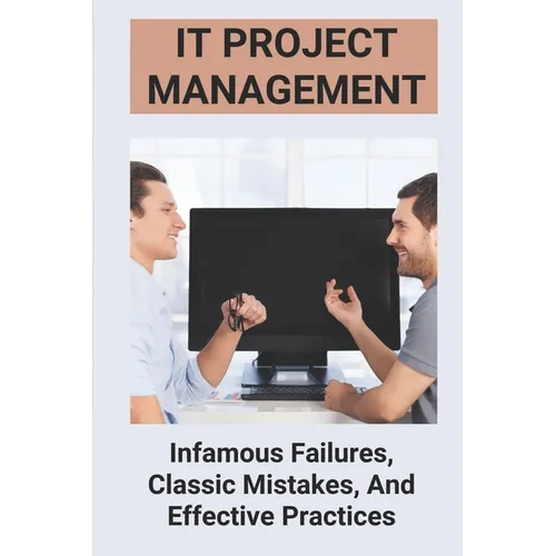 IT Project Management: Infamous Failures, Classic Mistakes, And Effective Practices: Top Reasons Why Software Projects Fail