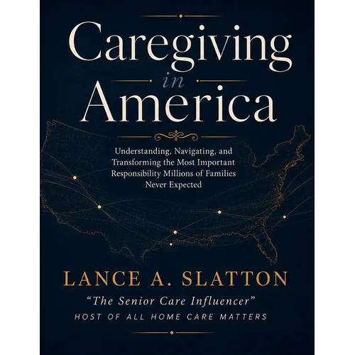Caregiving in America: Understanding, Navigating, and Transforming the Most Important Responsibility Millions of Families Never Expected