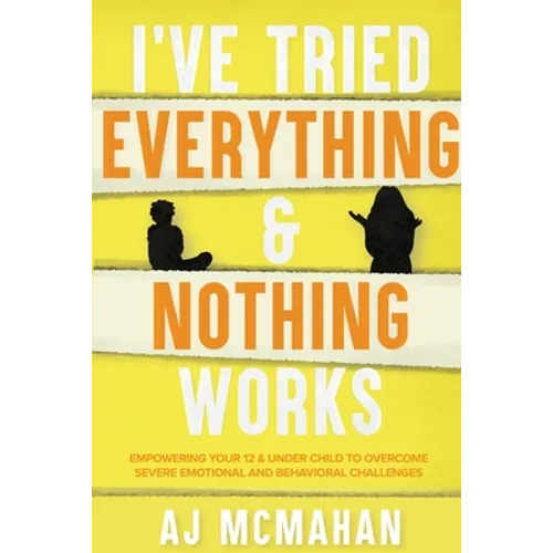 I've Tried Everything & Nothing Works: Empowering Your 12 & Under Child to Overcome Severe Emotional and Behavioral Challenges