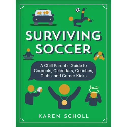 Surviving Soccer: The Chill Parent's Guide to Carpools, Calendars, Coaches, Clubs, and Corner Kicks