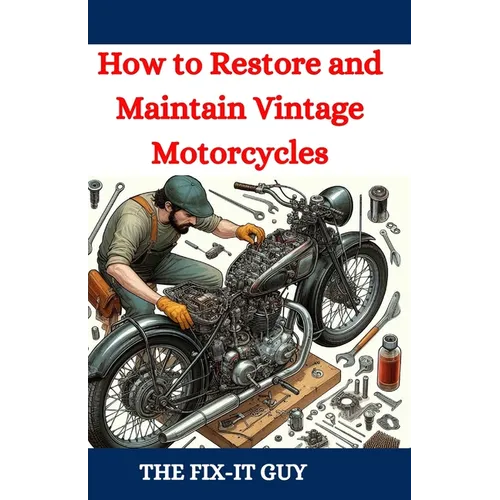 How to Restore and Maintain Vintage Motorcycles: A Comprehensive DIY Guide to Classic Bike Repair, Customization, and Troubleshooting for Enthusiasts
