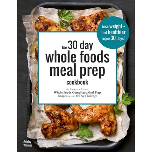 The 30 Day Whole Foods Meal Prep Cookbook: The Easiest and Fastest Whole Foods Compliant Meal Prep Recipes For Your 30 Day Challenge