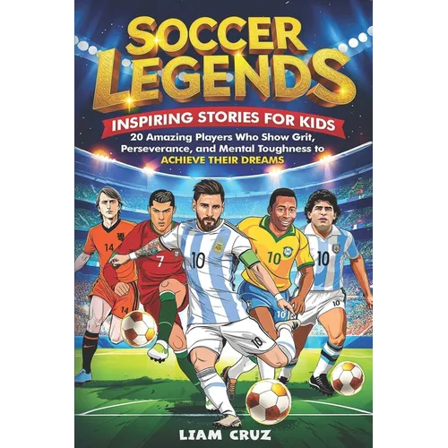 Soccer Legends for Kids: Inspiring Stories for Kids: 20 Amazing Players Who Show Grit, Perseverance, and Mental Toughness to Achieve Their Dreams
