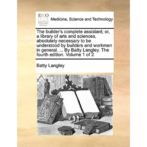 The builder's complete assistant; or, a library of arts and sciences, absolutely necessary to be understood by builders and workmen in general. ... By