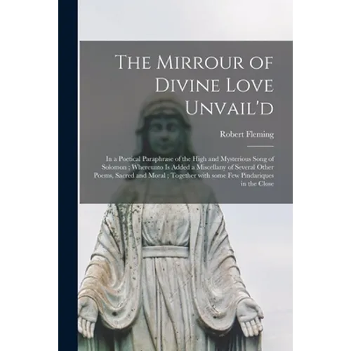 The Mirrour of Divine Love Unvail'd: in a Poetical Paraphrase of the High and Mysterious Song of Solomon; Whereunto is Added a Miscellany of Several O