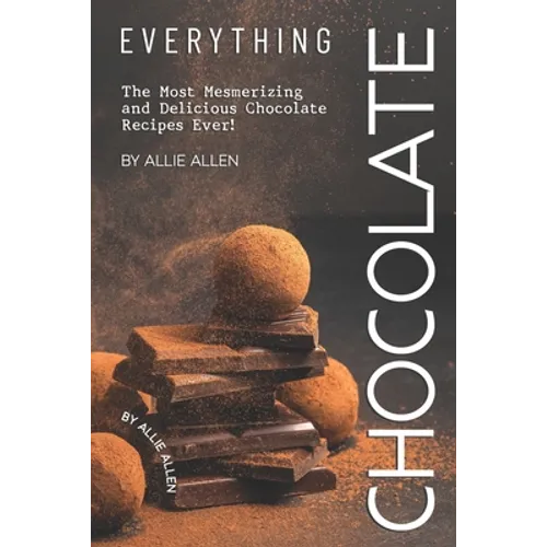 Everything Chocolate: The Most Mesmerizing and Delicious Chocolate Recipes Ever!