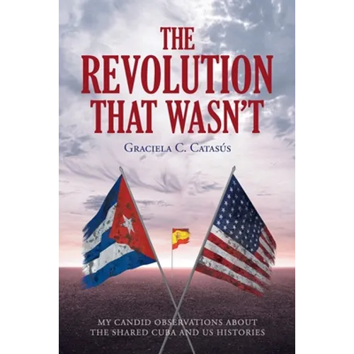 The Revolution that Wasn't: My Candid Observations about the Shared Cuba and US Histories